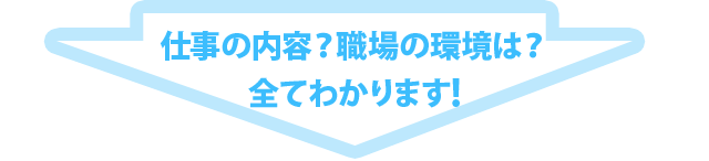 仕事の内容？職場の環境は？全てわかります!